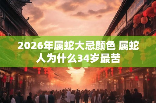 2026年属蛇大忌颜色 属蛇人为什么34岁最苦 2026年属蛇大忌颜色 属蛇人为什么34岁最苦