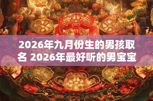2026年九月份生的男孩取名 2026年最好听的男宝宝名字鉴赏