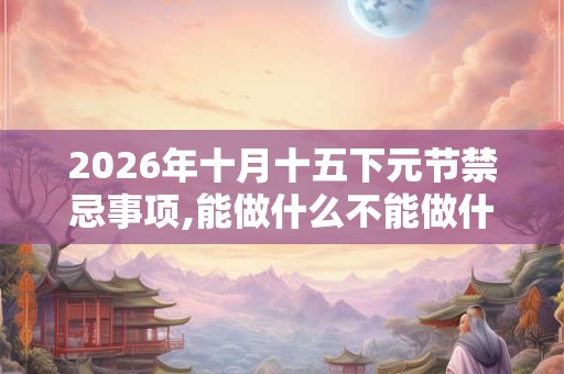 2026年十月十五下元节禁忌事项,能做什么不能做什么？