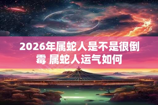 2026年属蛇人是不是很倒霉 属蛇人运气如何 2026年属蛇人是不是很倒霉 属蛇人运气如何