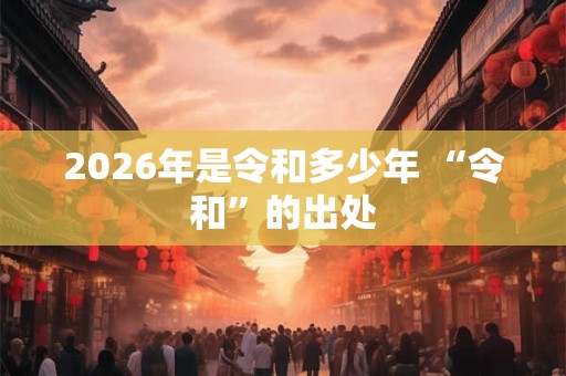 2026年是令和多少年 “令和”的出处