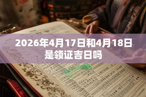 2026年4月17日和4月18日是领证吉日吗