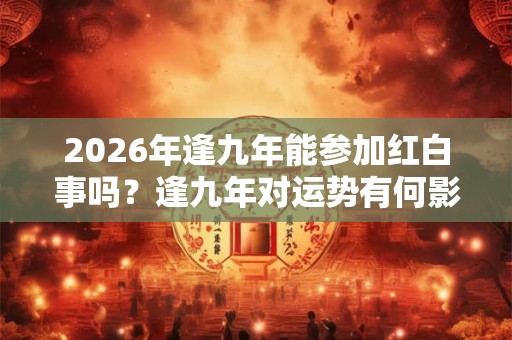 2026年逢九年能参加红白事吗?逢九年对运势有何影响? 2026年逢九年能参加红白事吗?逢九年对运势有何影响?