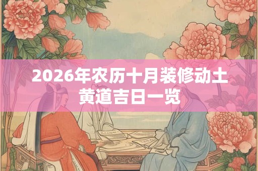 2026年农历十月装修动土黄道吉日一览