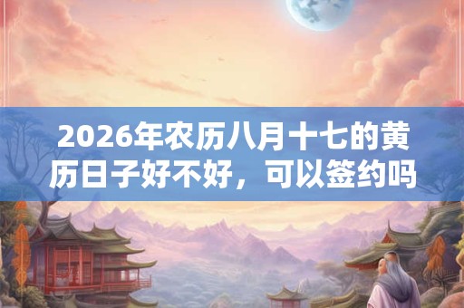 2026年农历八月十七的黄历日子好不好，可以签约吗？