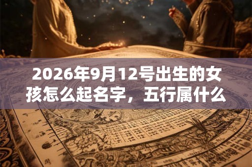 2026年9月12号出生的女孩怎么起名字，五行属什么