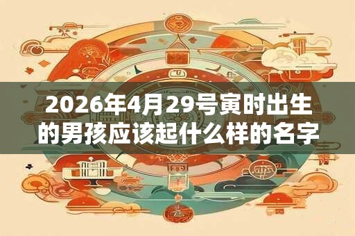 2026年4月29号寅时出生的男孩应该起什么样的名字 2026年4月29号寅时出生的男孩应该起什么样的名字