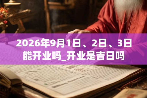 2026年9月1日、2日、3日能开业吗_开业是吉日吗 2026年9月1日、2日、3日能开业吗_开业是吉日吗