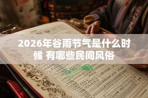 2026年谷雨节气是什么时候 有哪些民间风俗 2026年谷雨节气是什么时候 有哪些民间风俗