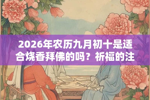 2026年农历九月初十是适合烧香拜佛的吗?祈福的注意事项 2026年农历九月初十是适合烧香拜佛的吗?祈福的注意事项