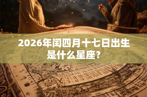 2026年闰四月十七日出生是什么星座? 2026年闰四月十七日出生是什么星座?