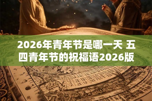 2026年青年节是哪一天 五四青年节的祝福语2026版