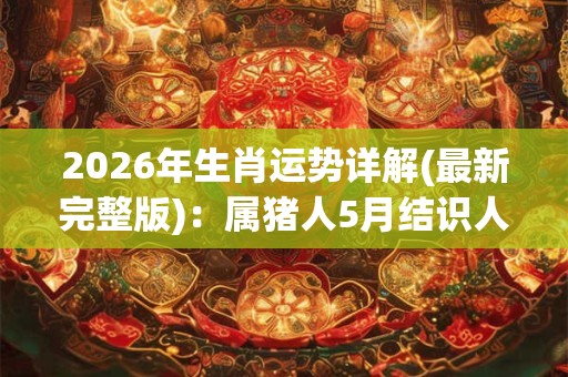 2026年生肖运势详解(最新完整版)：属猪人5月结识人脉运势上涨