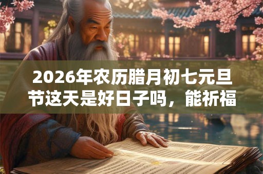 2026年农历腊月初七元旦节这天是好日子吗，能祈福求财吗？