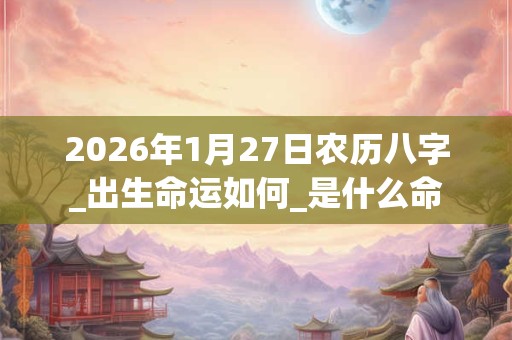 2026年1月27日农历八字_出生命运如何_是什么命