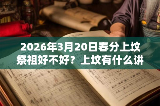 2026年3月20日春分上坟祭祖好不好?上坟有什么讲究? 2026年3月20日春分上坟祭祖好不好?上坟有什么讲究?