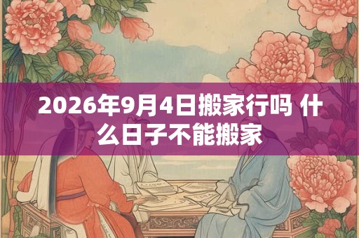 2026年9月4日搬家行吗 什么日子不能搬家