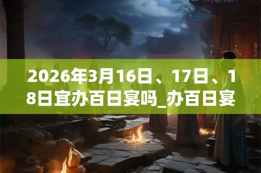2026年3月16日、17日、18日宜办百日宴吗_办百日宴好不好