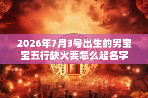 2026年7月3号出生的男宝宝五行缺火要怎么起名字 2026年7月3号出生的男宝宝五行缺火要怎么起名字