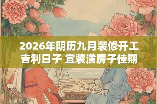 2026年阴历九月装修开工吉利日子 宜装潢房子佳期 2026年阴历九月装修开工吉利日子 宜装潢房子佳期