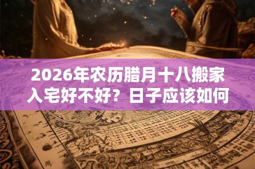2026年农历腊月十八搬家入宅好不好？日子应该如何选择？