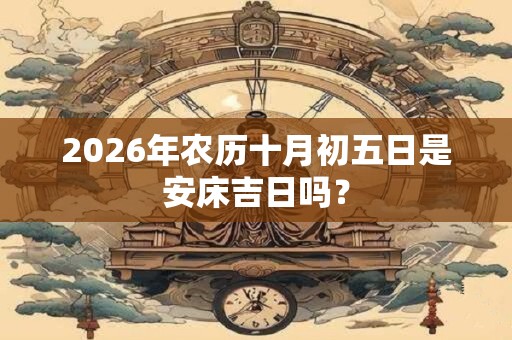 2026年农历十月初五日是安床吉日吗? 2026年农历十月初五日是安床吉日吗?