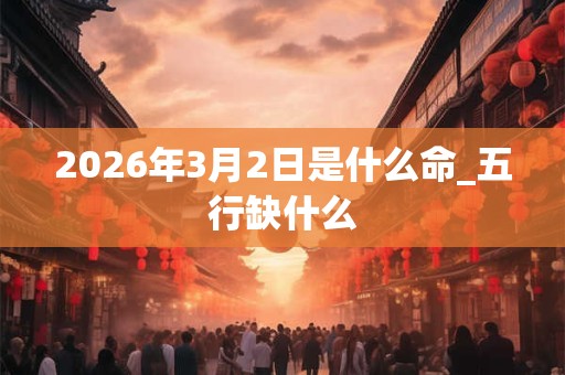 2026年3月2日是什么命_五行缺什么