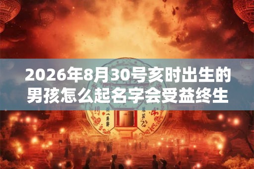 2026年8月30号亥时出生的男孩怎么起名字会受益终生