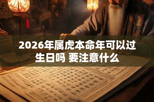 2026年属虎本命年可以过生日吗 要注意什么