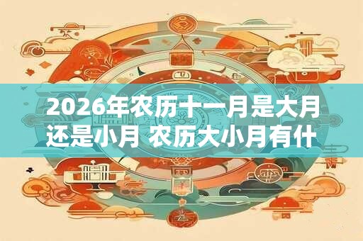 2026年农历十一月是大月还是小月 农历大小月有什么规律