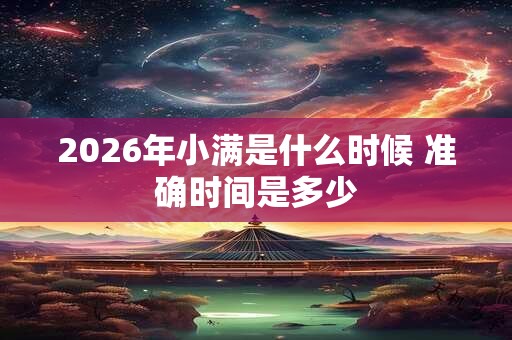 2026年小满是什么时候 准确时间是多少 2026年小满是什么时候 准确时间是多少