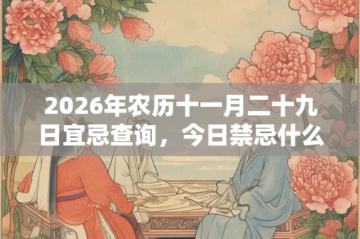 2026年农历十一月二十九日宜忌查询,今日禁忌什么? 2026年农历十一月二十九日宜忌查询,今日禁忌什么?