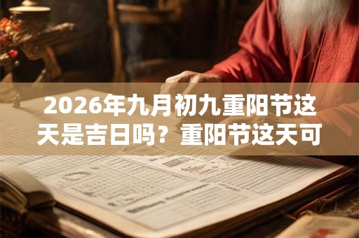 2026年九月初九重阳节这天是吉日吗?重阳节这天可不可以装修动土? 2026年九月初九重阳节这天是吉日吗?重阳节这天可不可以装修动土?