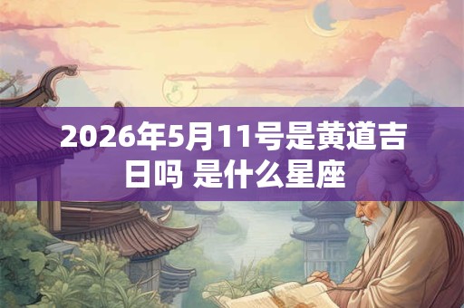 2026年5月11号是黄道吉日吗 是什么星座