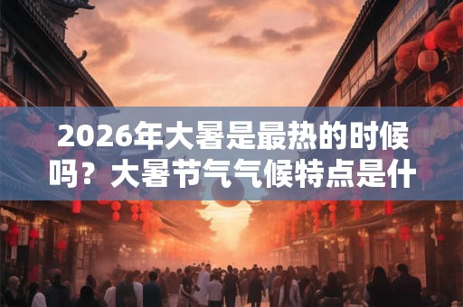2026年大暑是最热的时候吗?大暑节气气候特点是什么? 2026年大暑是最热的时候吗?大暑节气气候特点是什么?