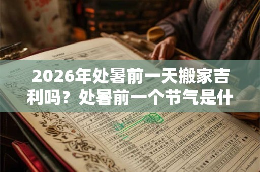 2026年处暑前一天搬家吉利吗?处暑前一个节气是什么? 2026年处暑前一天搬家吉利吗?处暑前一个节气是什么?