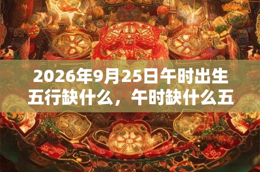 2026年9月25日午时出生五行缺什么，午时缺什么五行