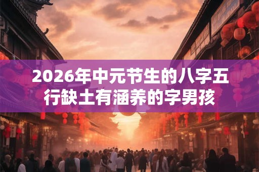2026年中元节生的八字五行缺土有涵养的字男孩