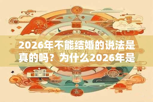 2026年不能结婚的说法是真的吗?为什么2026年是寡妇年? 2026年不能结婚的说法是真的吗?为什么2026年是寡妇年?