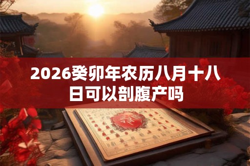 2026癸卯年农历八月十八日可以剖腹产吗 2026癸卯年农历八月十八日可以剖腹产吗