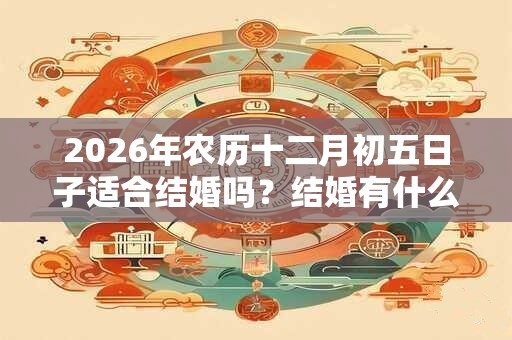 2026年农历十二月初五日子适合结婚吗?结婚有什么禁忌? 2026年农历十二月初五日子适合结婚吗?结婚有什么禁忌?