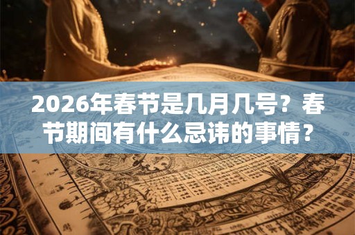 2026年春节是几月几号?春节期间有什么忌讳的事情? 2026年春节是几月几号?春节期间有什么忌讳的事情?