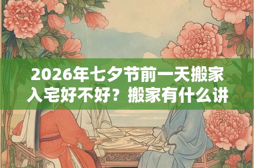 2026年七夕节前一天搬家入宅好不好？搬家有什么讲究和忌讳？