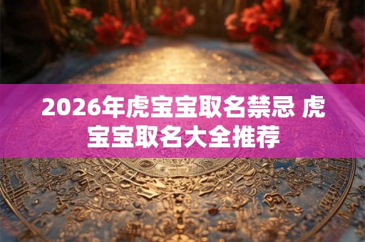 2026年虎宝宝取名禁忌 虎宝宝取名大全推荐 2026年虎宝宝取名禁忌 虎宝宝取名大全推荐