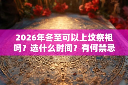 2026年冬至可以上坟祭祖吗？选什么时间？有何禁忌？