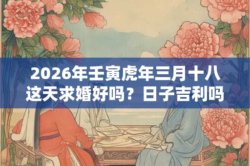 2026年壬寅虎年三月十八这天求婚好吗?日子吉利吗? 2026年壬寅虎年三月十八这天求婚好吗?日子吉利吗?
