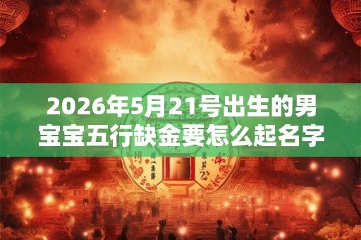 2026年5月21号出生的男宝宝五行缺金要怎么起名字 2026年5月21号出生的男宝宝五行缺金要怎么起名字