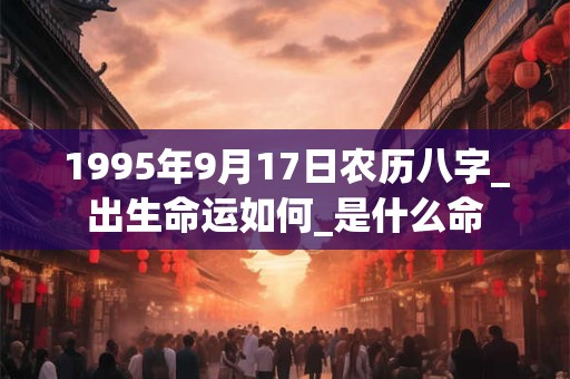 1995年9月17日农历八字_出生命运如何_是什么命