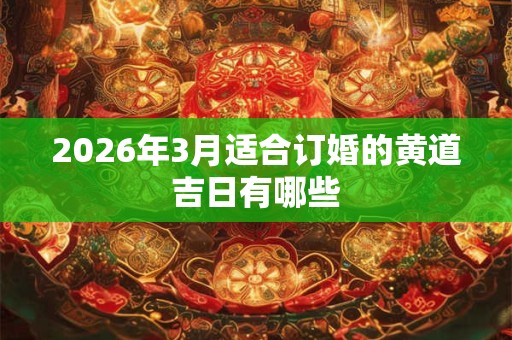 2026年3月适合订婚的黄道吉日有哪些 2026年3月适合订婚的黄道吉日有哪些