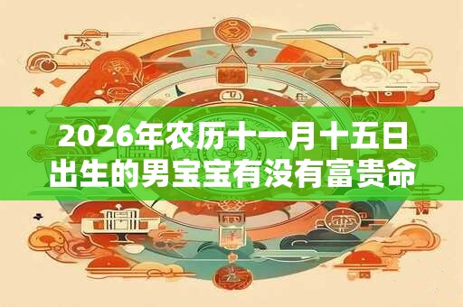 2026年农历十一月十五日出生的男宝宝有没有富贵命